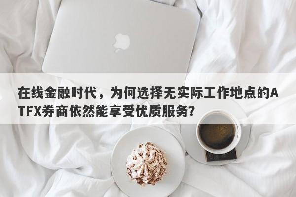 在线金融时代，为何选择无实际工作地点的ATFX券商依然能享受优质服务？-第1张图片-要懂汇圈网