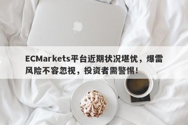 ECMarkets平台近期状况堪忧，爆雷风险不容忽视，投资者需警惕！-第1张图片-要懂汇圈网