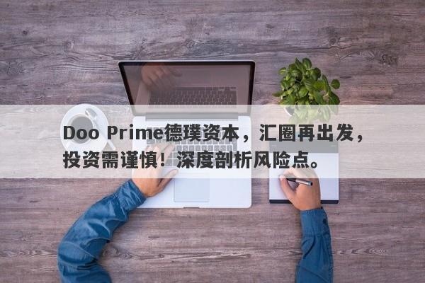 Doo Prime德璞资本，汇圈再出发，投资需谨慎！深度剖析风险点。-第1张图片-要懂汇圈网