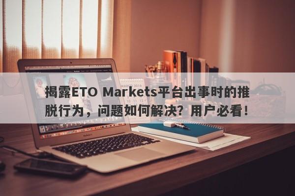 揭露ETO Markets平台出事时的推脱行为，问题如何解决？用户必看！-第1张图片-要懂汇圈网