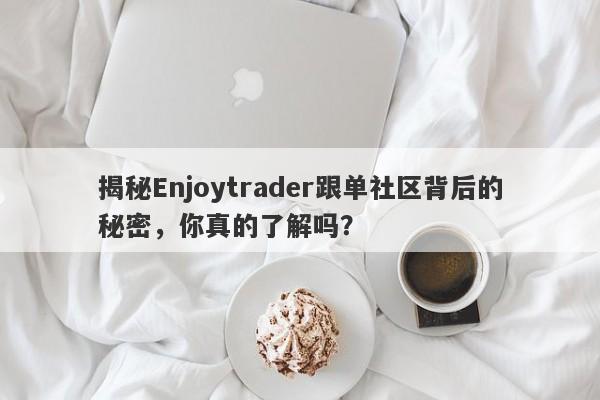 揭秘Enjoytrader跟单社区背后的秘密，你真的了解吗？-第1张图片-要懂汇圈网