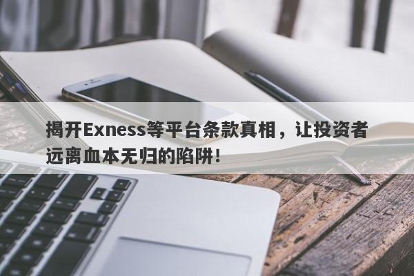 揭开Exness等平台条款真相，让投资者远离血本无归的陷阱！-第1张图片-要懂汇圈网