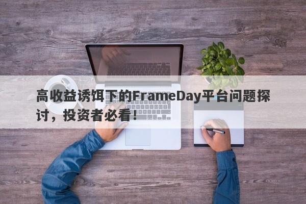 高收益诱饵下的FrameDay平台问题探讨，投资者必看！-第1张图片-要懂汇圈网