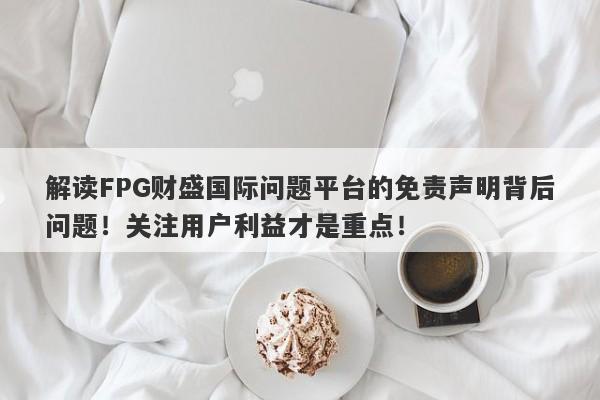 解读FPG财盛国际问题平台的免责声明背后问题！关注用户利益才是重点！-第1张图片-要懂汇圈网