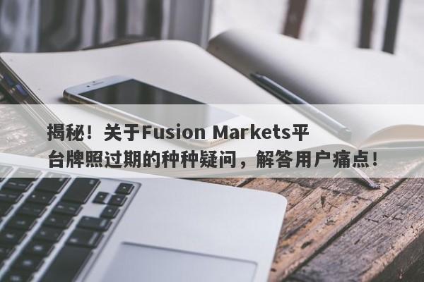 揭秘！关于Fusion Markets平台牌照过期的种种疑问，解答用户痛点！-第1张图片-要懂汇圈网