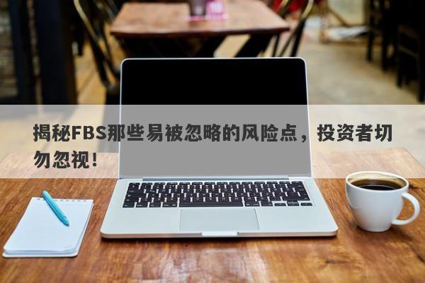 揭秘FBS那些易被忽略的风险点，投资者切勿忽视！-第1张图片-要懂汇圈网