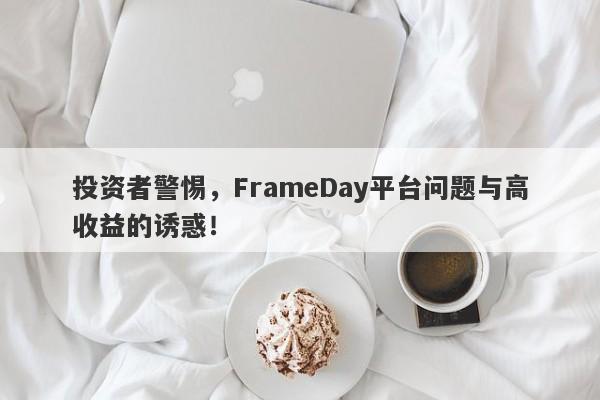 投资者警惕，FrameDay平台问题与高收益的诱惑！-第1张图片-要懂汇圈网