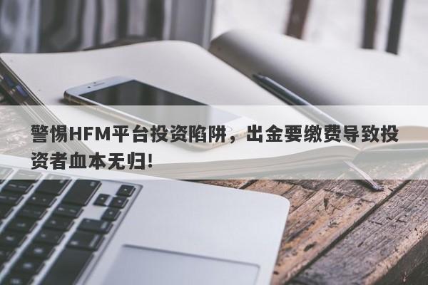 警惕HFM平台投资陷阱，出金要缴费导致投资者血本无归！-第1张图片-要懂汇圈网