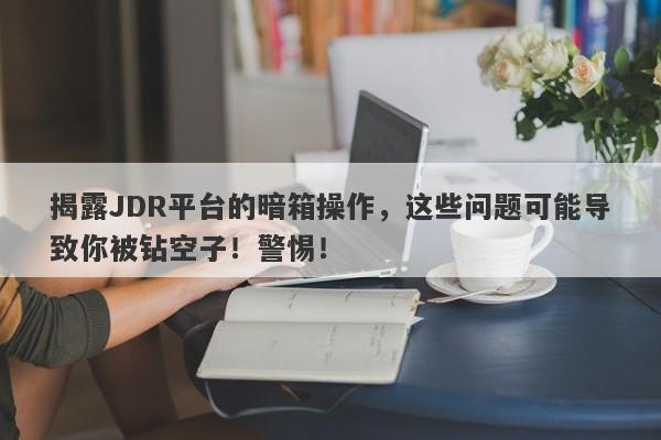 揭露JDR平台的暗箱操作，这些问题可能导致你被钻空子！警惕！-第1张图片-要懂汇圈网