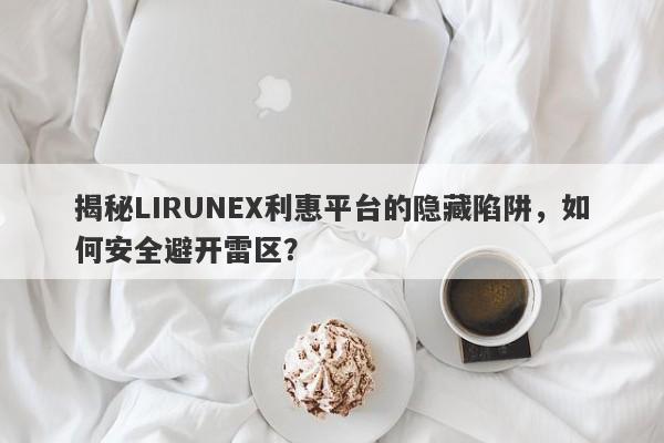 揭秘LIRUNEX利惠平台的隐藏陷阱，如何安全避开雷区？-第1张图片-要懂汇圈网