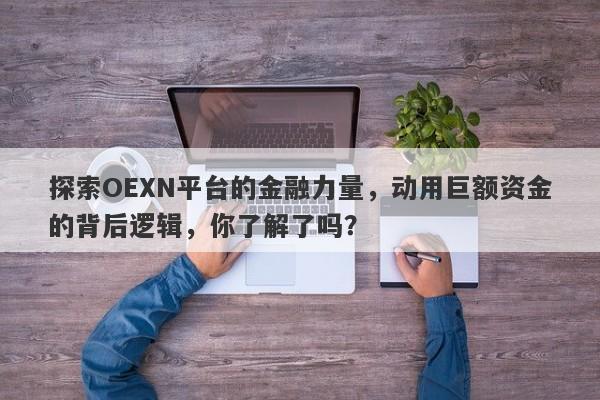 探索OEXN平台的金融力量，动用巨额资金的背后逻辑，你了解了吗？-第1张图片-要懂汇圈网