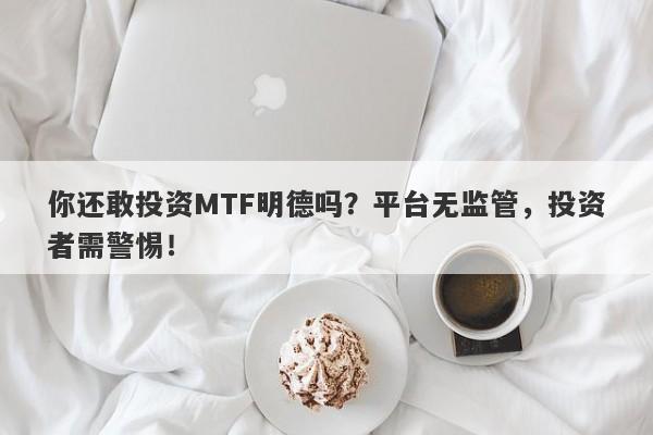 你还敢投资MTF明德吗？平台无监管，投资者需警惕！-第1张图片-要懂汇圈网