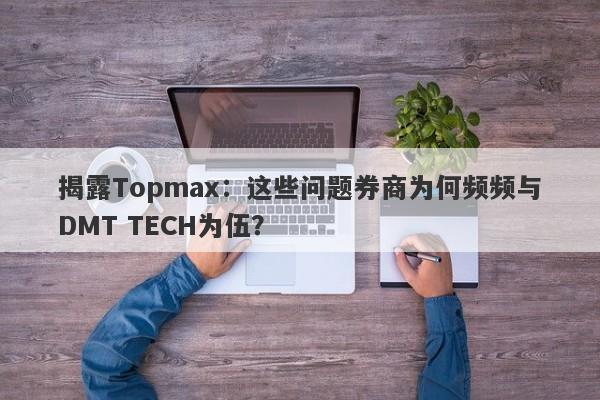 揭露Topmax：这些问题券商为何频频与DMT TECH为伍？-第1张图片-要懂汇圈网