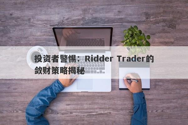 投资者警惕：Ridder Trader的敛财策略揭秘-第1张图片-要懂汇圈网