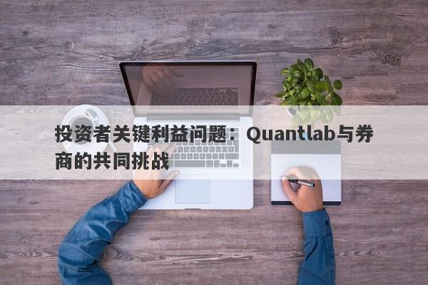 投资者关键利益问题：Quantlab与券商的共同挑战-第1张图片-要懂汇圈网