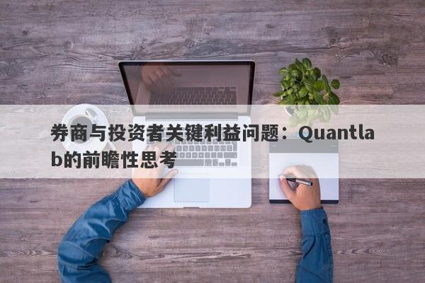 券商与投资者关键利益问题：Quantlab的前瞻性思考-第1张图片-要懂汇圈网