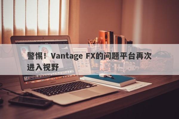 警惕！Vantage FX的问题平台再次进入视野-第1张图片-要懂汇圈网