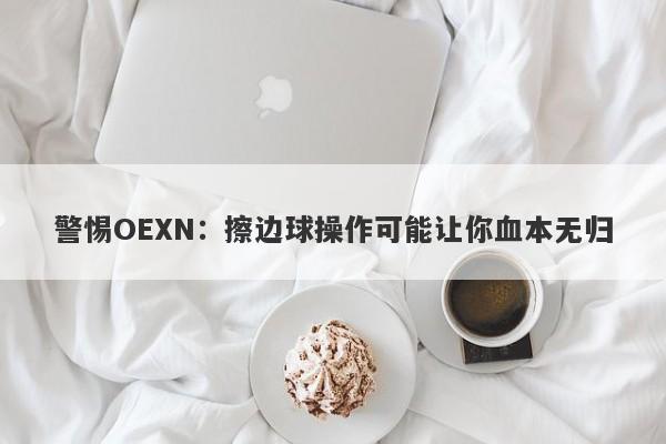 警惕OEXN：擦边球操作可能让你血本无归-第1张图片-要懂汇圈网