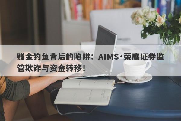 赠金钓鱼背后的陷阱：AIMS·荣鹰证券监管欺诈与资金转移！-第1张图片-要懂汇圈网