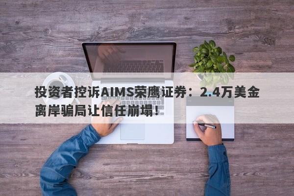 投资者控诉AIMS荣鹰证券：2.4万美金离岸骗局让信任崩塌！-第1张图片-要懂汇圈网