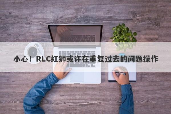 小心！RLC红狮或许在重复过去的问题操作-第1张图片-要懂汇圈网