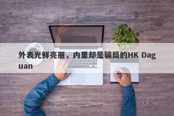 外表光鲜亮丽，内里却是骗局的HK Daguan-第1张图片-要懂汇圈网