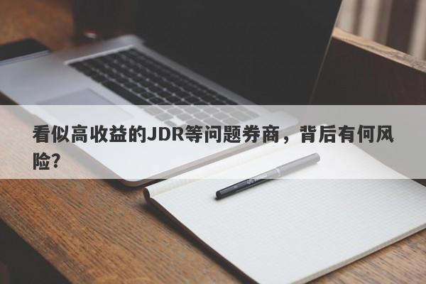 看似高收益的JDR等问题券商，背后有何风险？-第1张图片-要懂汇圈网