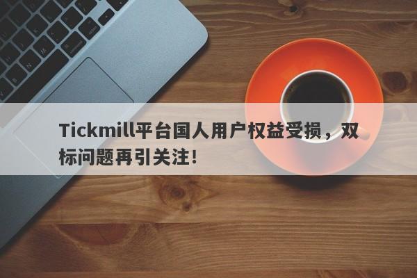 Tickmill平台国人用户权益受损，双标问题再引关注！-第1张图片-要懂汇圈网