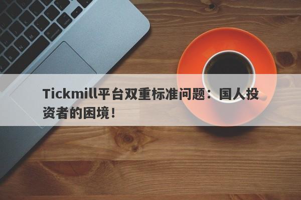 Tickmill平台双重标准问题：国人投资者的困境！-第1张图片-要懂汇圈网