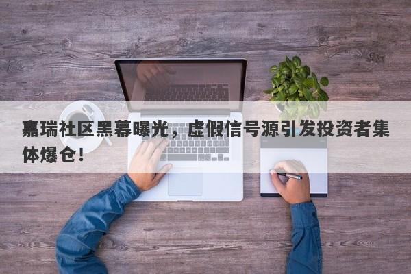 嘉瑞社区黑幕曝光，虚假信号源引发投资者集体爆仓！-第1张图片-要懂汇圈网