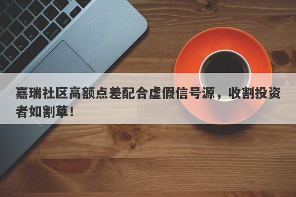 嘉瑞社区高额点差配合虚假信号源，收割投资者如割草！-第1张图片-要懂汇圈网