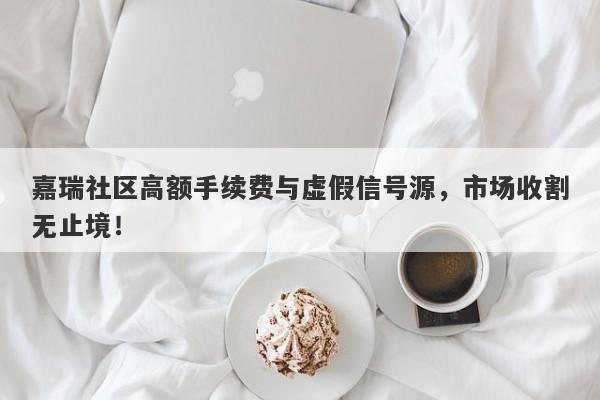 嘉瑞社区高额手续费与虚假信号源，市场收割无止境！-第1张图片-要懂汇圈网