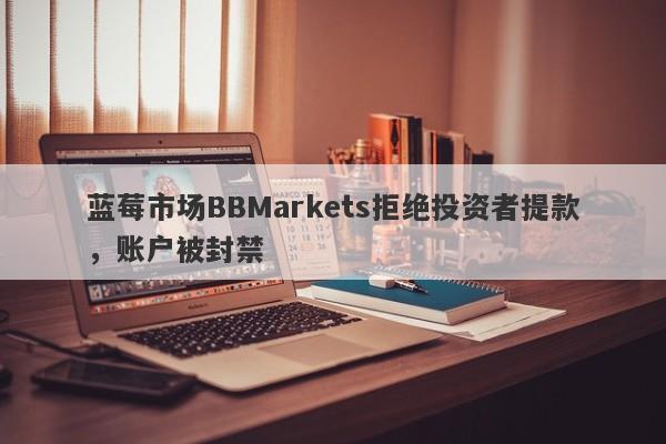 蓝莓市场BBMarkets拒绝投资者提款，账户被封禁-第1张图片-要懂汇圈网