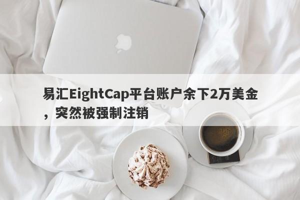 易汇EightCap平台账户余下2万美金，突然被强制注销-第1张图片-要懂汇圈网