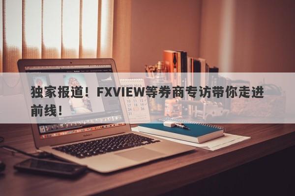 独家报道！FXVIEW等券商专访带你走进前线！-第1张图片-要懂汇圈网