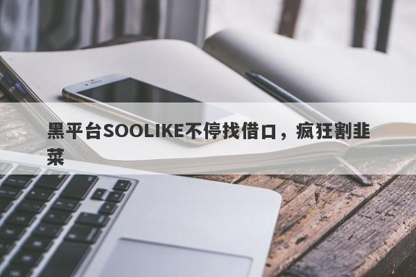 黑平台SOOLIKE不停找借口，疯狂割韭菜-第1张图片-要懂汇圈网