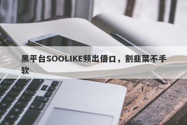 黑平台SOOLIKE频出借口，割韭菜不手软-第1张图片-要懂汇圈网