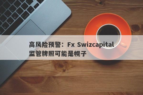 高风险预警：Fx Swizcapital监管牌照可能是幌子-第1张图片-要懂汇圈网