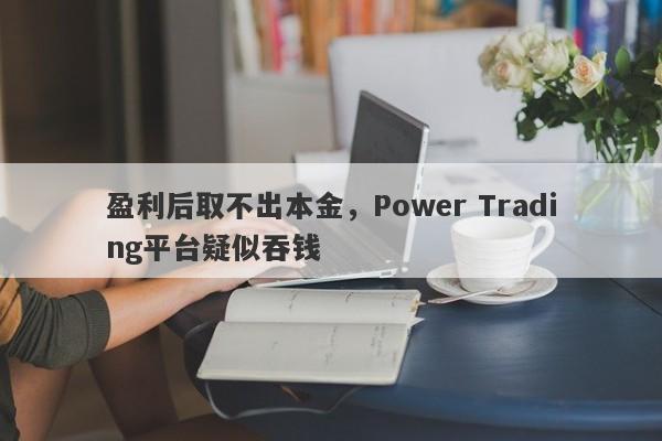 盈利后取不出本金，Power Trading平台疑似吞钱-第1张图片-要懂汇圈网