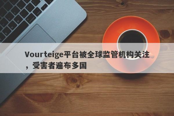 Vourteige平台被全球监管机构关注，受害者遍布多国-第1张图片-要懂汇圈网