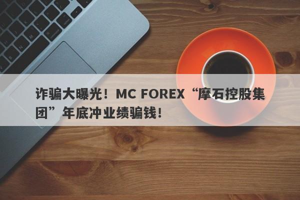 诈骗大曝光！MC FOREX“摩石控股集团”年底冲业绩骗钱！-第1张图片-要懂汇圈网