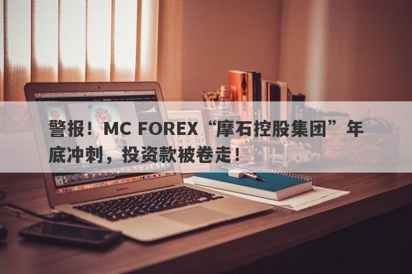 警报！MC FOREX“摩石控股集团”年底冲刺，投资款被卷走！-第1张图片-要懂汇圈网