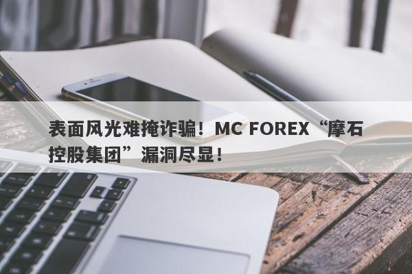 表面风光难掩诈骗！MC FOREX“摩石控股集团”漏洞尽显！-第1张图片-要懂汇圈网