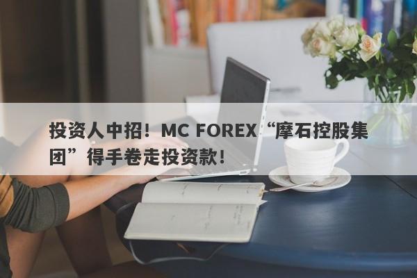 投资人中招！MC FOREX“摩石控股集团”得手卷走投资款！-第1张图片-要懂汇圈网