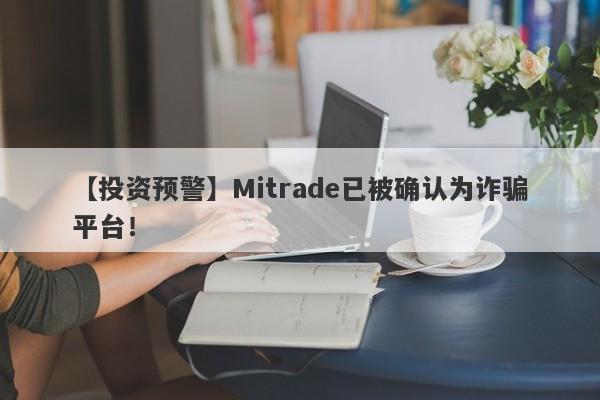 【投资预警】Mitrade已被确认为诈骗平台！-第1张图片-要懂汇圈网