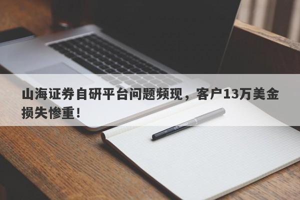 山海证券自研平台问题频现，客户13万美金损失惨重！-第1张图片-要懂汇圈网