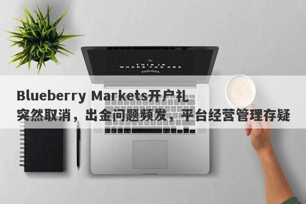 Blueberry Markets开户礼突然取消，出金问题频发，平台经营管理存疑-第1张图片-要懂汇圈网