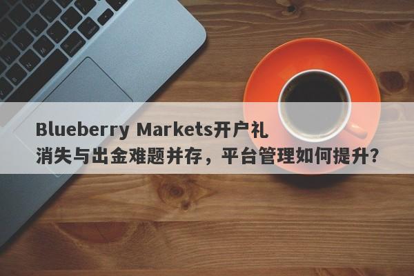 Blueberry Markets开户礼消失与出金难题并存，平台管理如何提升？-第1张图片-要懂汇圈网