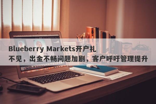 Blueberry Markets开户礼不见，出金不畅问题加剧，客户呼吁管理提升-第1张图片-要懂汇圈网