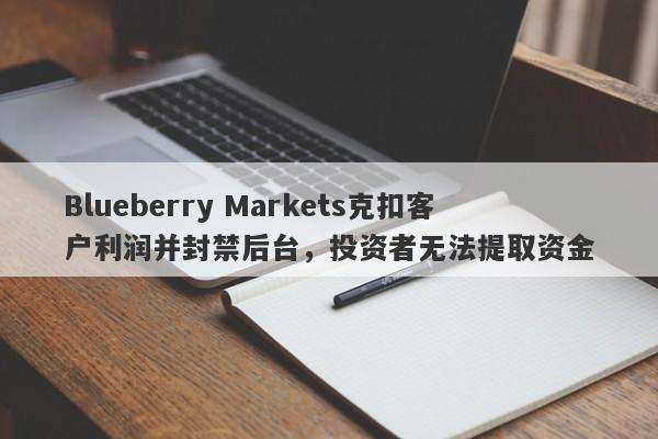 Blueberry Markets克扣客户利润并封禁后台，投资者无法提取资金-第1张图片-要懂汇圈网